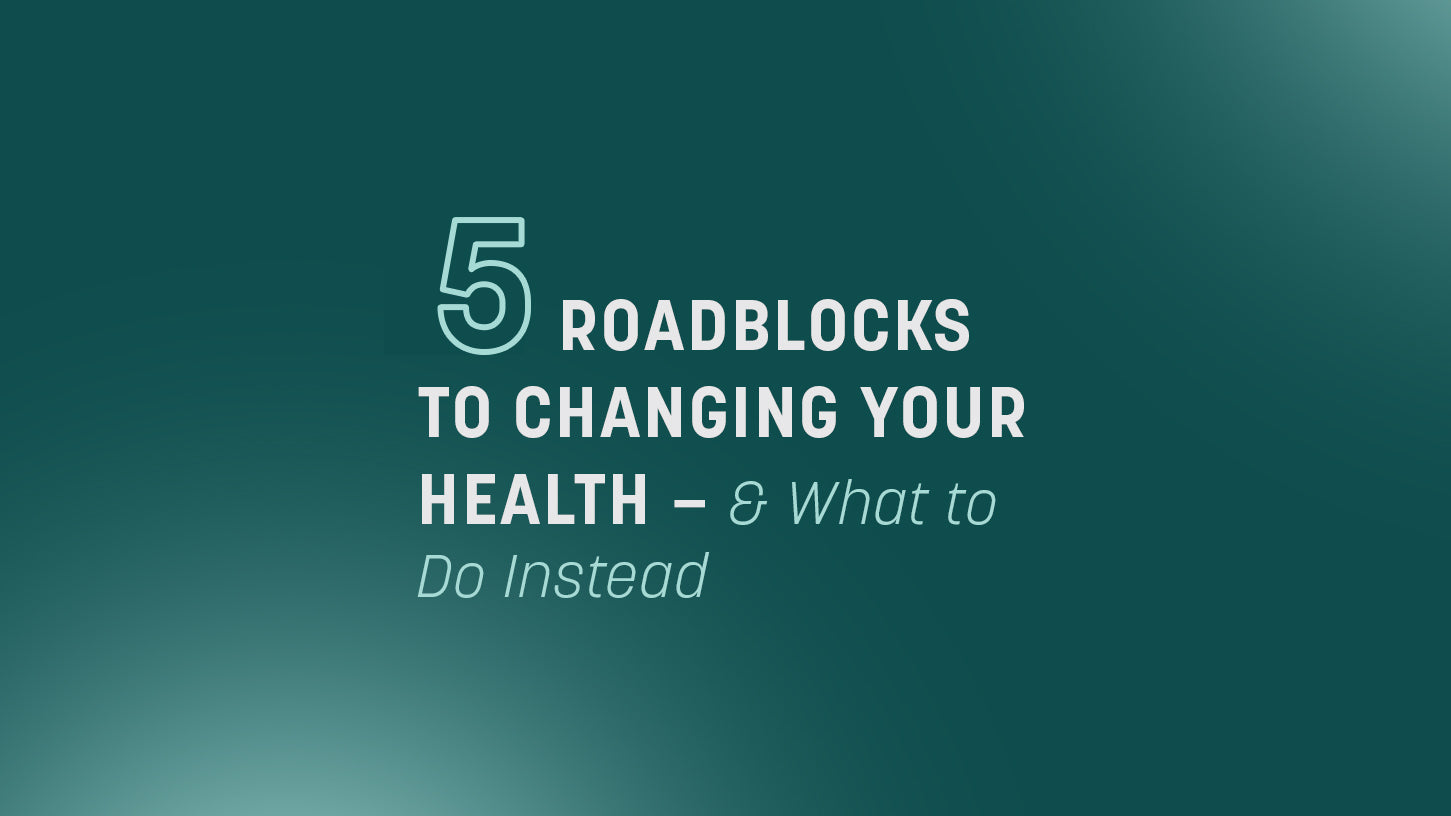 Five Roadblocks to Changing Your Health – And What to Do Instead